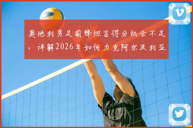 奥地利男足前锋坦言得分机会不足，详解2026年如何力克阿尔及利亚求胜策略