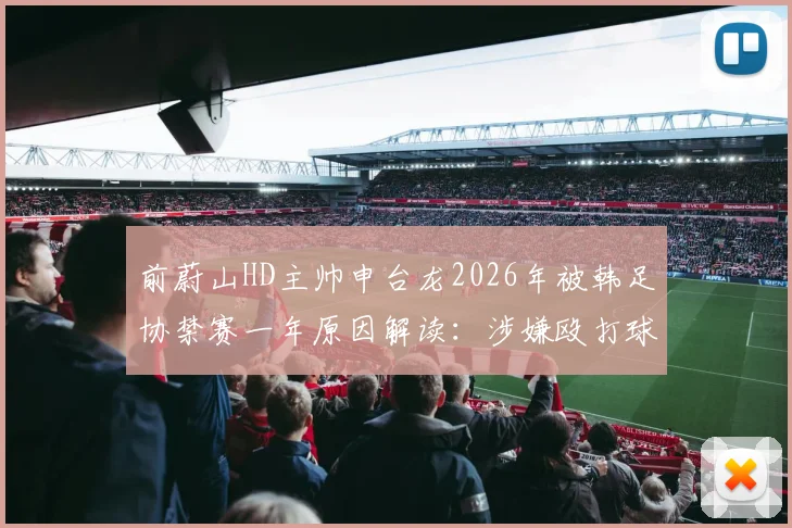 前蔚山HD主帅申台龙2026年被韩足协禁赛一年原因解读：涉嫌殴打球员事件详情与韩国足坛教练行为规范探讨