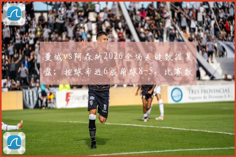 曼城vs阿森纳2026全场关键数据复盘：控球率近6成角球8-5，比赛数据深度解读