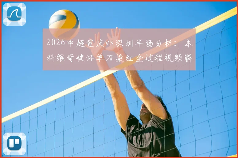 2026中超重庆vs深圳半场分析：本科维奇破坏单刀染红全过程视频解读，十人深圳如何守平，附全场数据统计与战术复盘