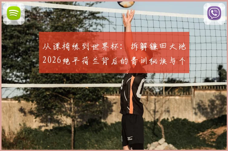 从课椅练到世界杯：拆解镰田大地2026绝平荷兰背后的青训秘诀与个人训练法