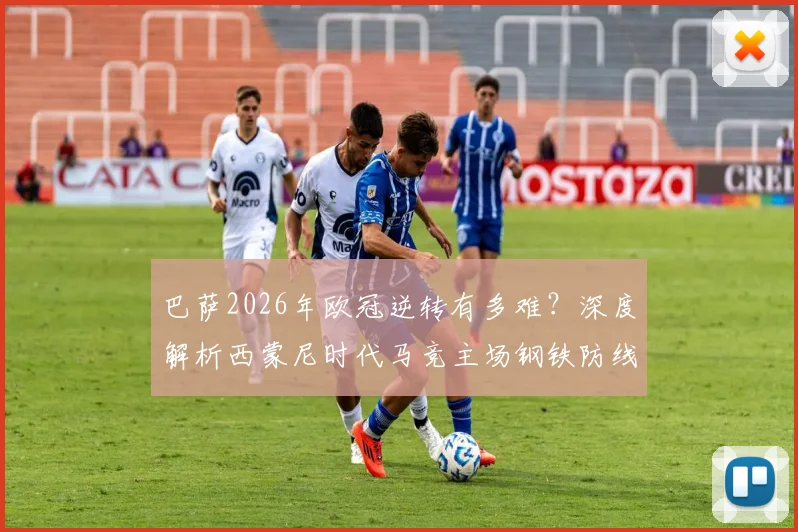 巴萨2026年欧冠逆转有多难？深度解析西蒙尼时代马竞主场钢铁防线，淘汰赛从未失2球以上