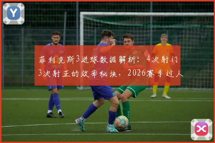 菲利克斯3进球数据解析:4次射门3次射正的效率秘诀,2026赛季过人成功率如何