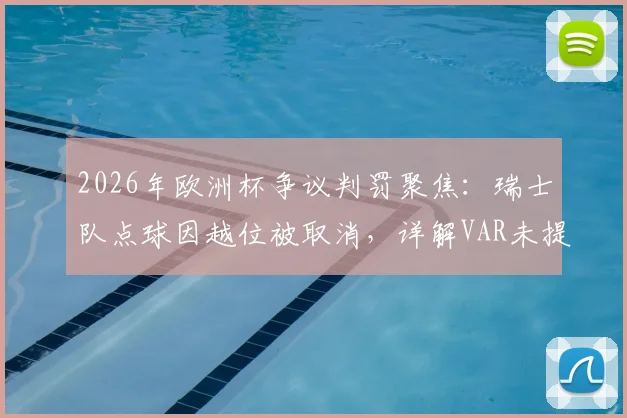 2026年欧洲杯争议判罚聚焦:瑞士队点球因越位被取消,详解VAR未提供半自动划线图全过程