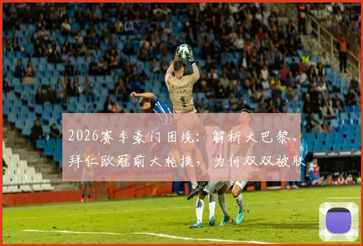 2026赛季豪门困境：解析大巴黎、拜仁欧冠前大轮换，为何双双被联赛弱旅逼平？战术选择与风险权衡