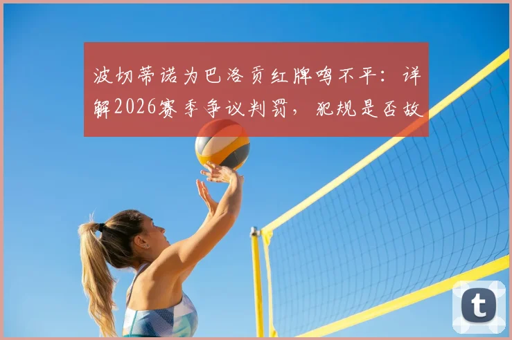 波切蒂诺为巴洛贡红牌鸣不平:详解2026赛季争议判罚,犯规是否故意成焦点