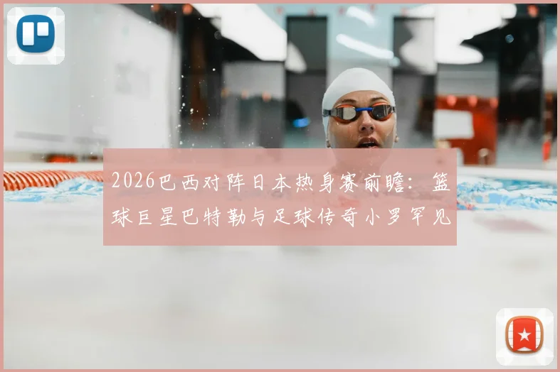 2026巴西对阵日本热身赛前瞻:篮球巨星巴特勒与足球传奇小罗罕见同框,跨界互动引爆社交媒体