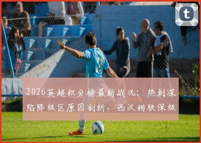 2026英超积分榜最新战况：热刺深陷降级区原因剖析，西汉姆联保级形势前瞻