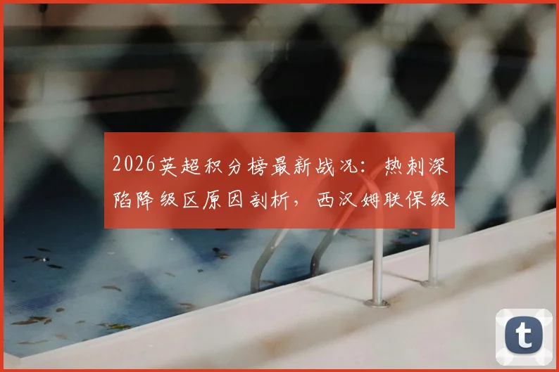 2026英超积分榜最新战况:热刺深陷降级区原因剖析,西汉姆联保级形势前瞻