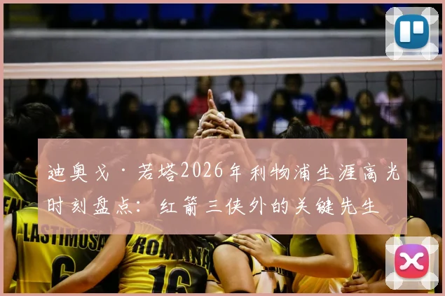 迪奥戈·若塔2026年利物浦生涯高光时刻盘点：红箭三侠外的关键先生，57位传奇排名有何深意？