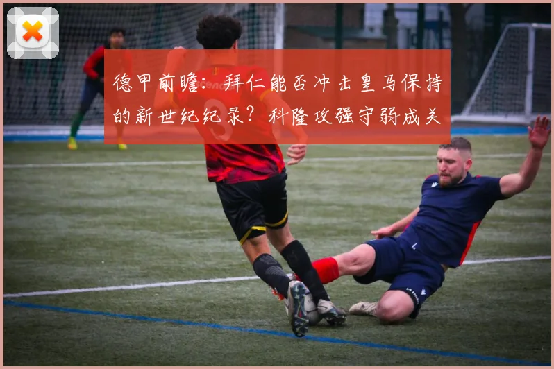 德甲前瞻:拜仁能否冲击皇马保持的新世纪纪录?科隆攻强守弱成关键点(2026赛季深度剖析)