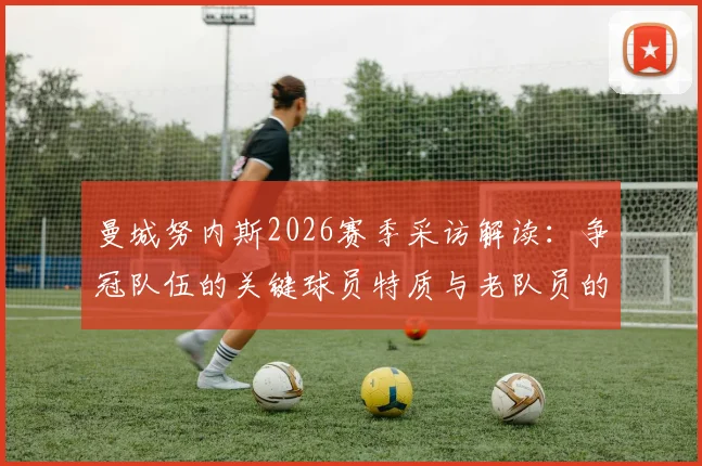 曼城努内斯2026赛季采访解读:争冠队伍的关键球员特质与老队员的制胜心态