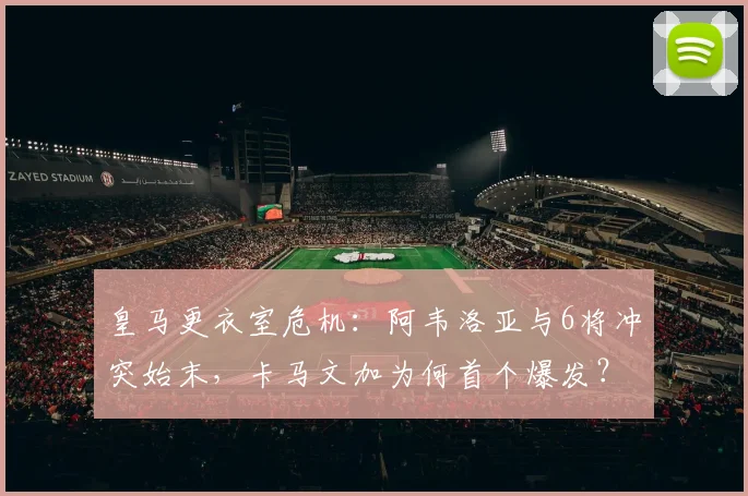 皇马更衣室危机：阿韦洛亚与6将冲突始末，卡马文加为何首个爆发？2026深度追踪