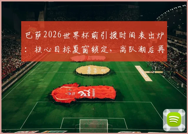 巴萨2026世界杯前引援时间表出炉：核心目标夏窗锁定，离队潮后再针对性补强