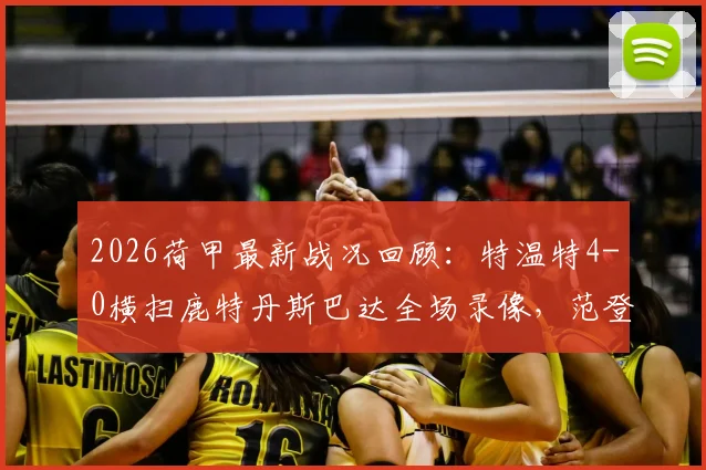 2026荷甲最新战况回顾：特温特4-0横扫鹿特丹斯巴达全场录像，范登贝尔特梅开二度集锦与深度分析
