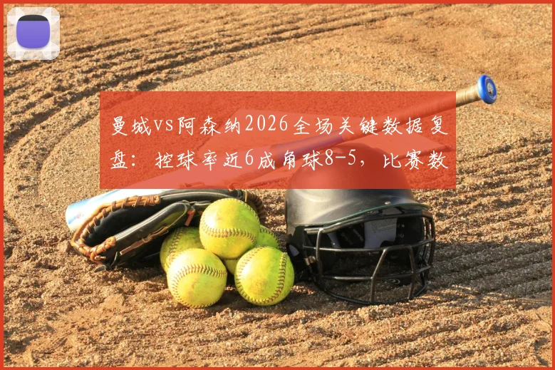 曼城vs阿森纳2026全场关键数据复盘：控球率近6成角球8-5，比赛数据深度解读