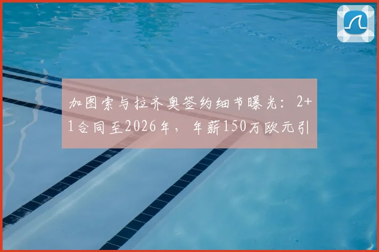 加图索与拉齐奥签约细节曝光：2+1合同至2026年，年薪150万欧元引发关注