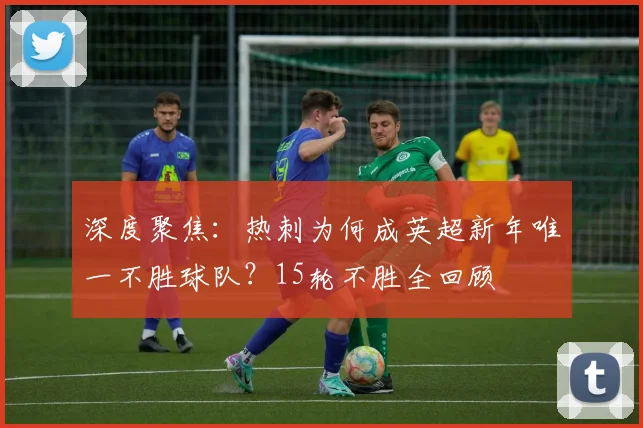 深度聚焦:热刺为何成英超新年唯一不胜球队?15轮不胜全回顾