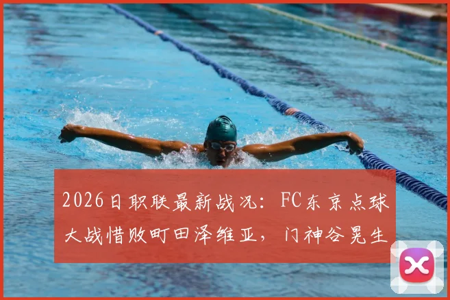 2026日职联最新战况:FC东京点球大战惜败町田泽维亚,门神谷晃生两度扑点难救主