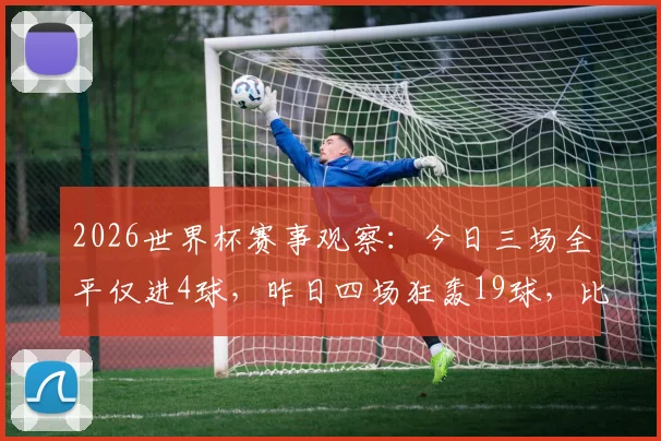 2026世界杯赛事观察:今日三场全平仅进4球,昨日四场狂轰19球,比赛风格差异为何如此巨大?