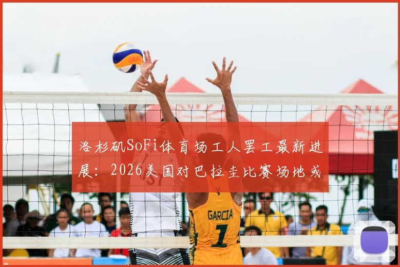 洛杉矶SoFi体育场工人罢工最新进展:2026美国对巴拉圭比赛场地或受影响,附罢工原因深度分析