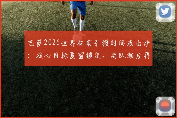 巴萨2026世界杯前引援时间表出炉：核心目标夏窗锁定，离队潮后再针对性补强