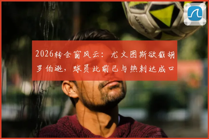 2026转会窗风云:尤文图斯欲截胡罗伯逊,球员此前已与热刺达成口头协议,交易前景分析