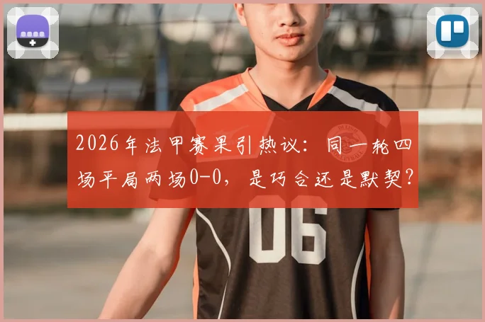 2026年法甲赛果引热议:同一轮四场平局两场0-0,是巧合还是默契?球迷直呼太诡异