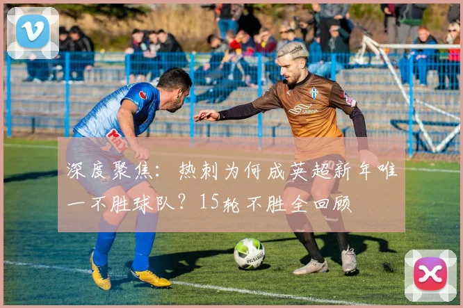 深度聚焦：热刺为何成英超新年唯一不胜球队？15轮不胜全回顾
