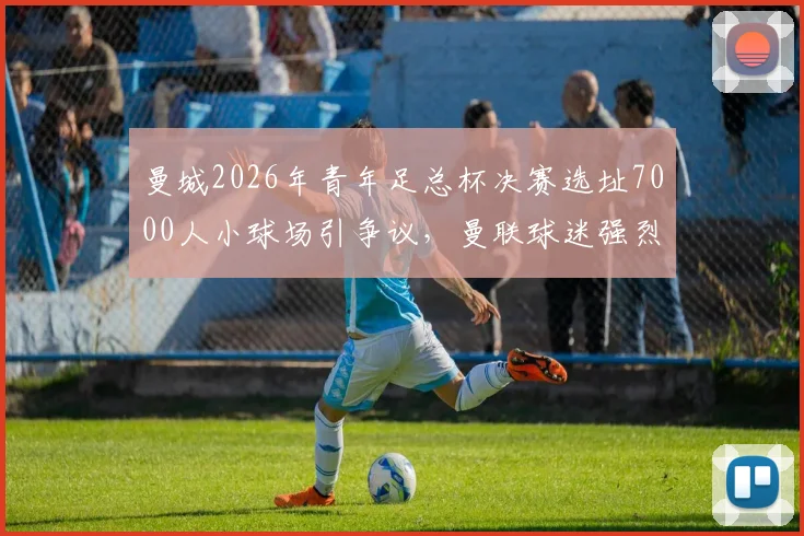 曼城2026年青年足总杯决赛选址7000人小球场引争议，曼联球迷强烈抗议背后原因解析