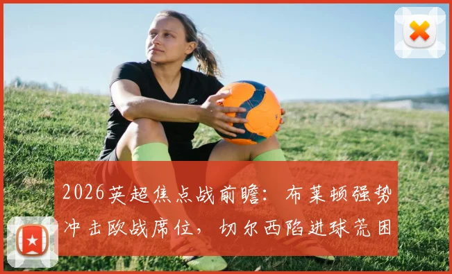 2026英超焦点战前瞻：布莱顿强势冲击欧战席位，切尔西陷进球荒困境分析与破局展望