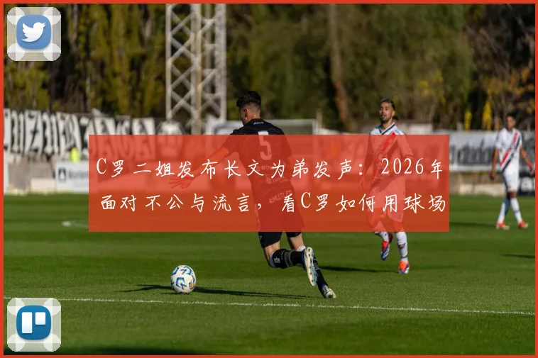 C罗二姐发布长文为弟发声:2026年面对不公与流言,看C罗如何用球场行动强势回应