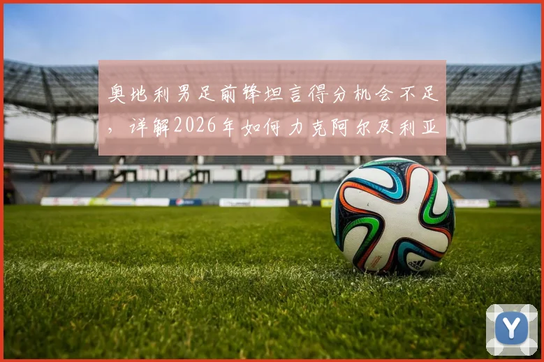 奥地利男足前锋坦言得分机会不足,详解2026年如何力克阿尔及利亚求胜策略